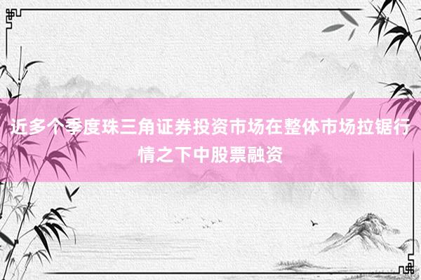 近多个季度珠三角证券投资市场在整体市场拉锯行情之下中股票融资