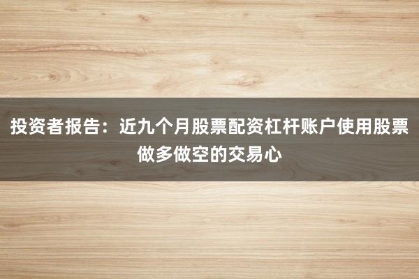 投资者报告：近九个月股票配资杠杆账户使用股票做多做空的交易心