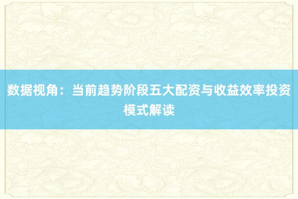 数据视角：当前趋势阶段五大配资与收益效率投资模式解读