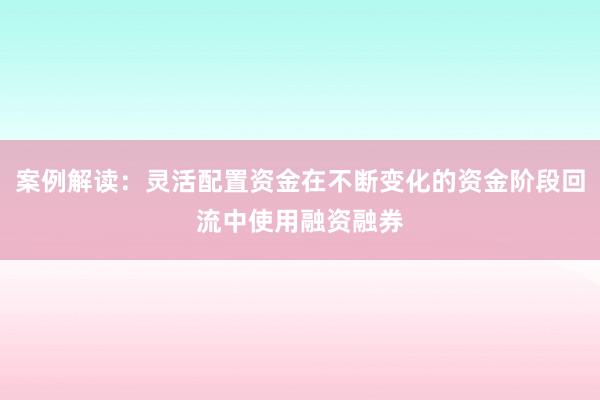 案例解读:灵活配置资金在不断变化的资金阶段回流中使用融资融券