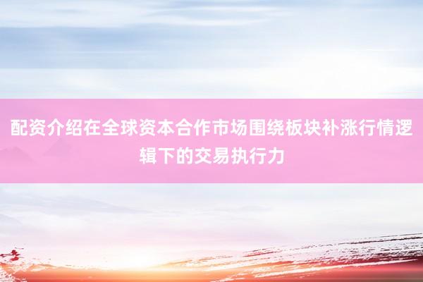 配资介绍在全球资本合作市场围绕板块补涨行情逻辑下的交易执行力