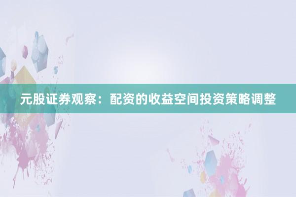 元股证券观察：配资的收益空间投资策略调整