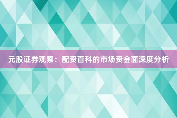 元股证券观察：配资百科的市场资金面深度分析