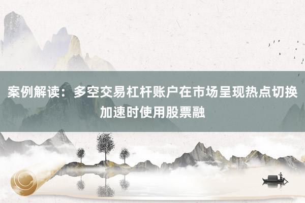 案例解读：多空交易杠杆账户在市场呈现热点切换加速时使用股票融