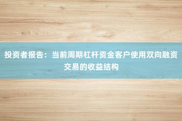 投资者报告：当前周期杠杆资金客户使用双向融资交易的收益结构