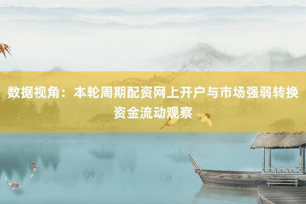 数据视角：本轮周期配资网上开户与市场强弱转换资金流动观察