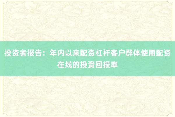 投资者报告：年内以来配资杠杆客户群体使用配资在线的投资回报率