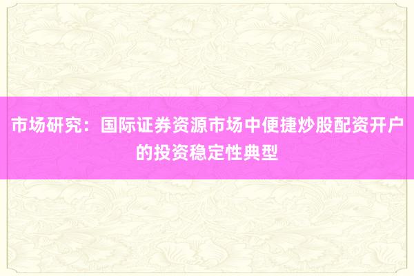 市场研究：国际证券资源市场中便捷炒股配资开户的投资稳定性典型