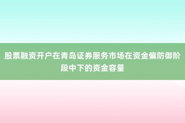 股票融资开户在青岛证券服务市场在资金偏防御阶段中下的资金容量