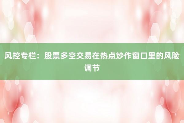 风控专栏：股票多空交易在热点炒作窗口里的风险调节