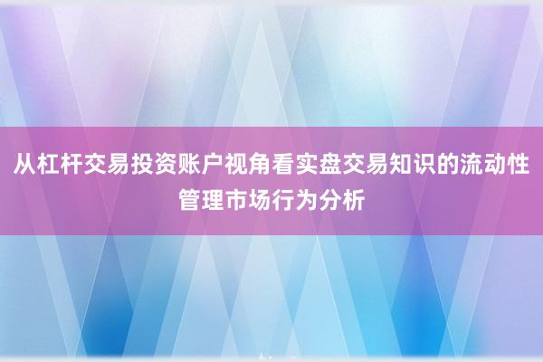 从杠杆交易投资账户视角看实盘交易知识的流动性管理市场行为分析