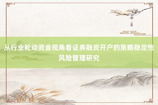 从行业轮动资金视角看证券融资开户的策略稳定性风险管理研究