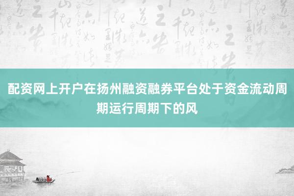 配资网上开户在扬州融资融券平台处于资金流动周期运行周期下的风