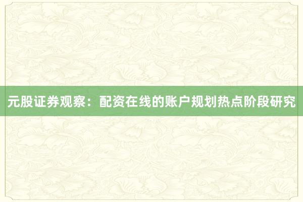 元股证券观察：配资在线的账户规划热点阶段研究