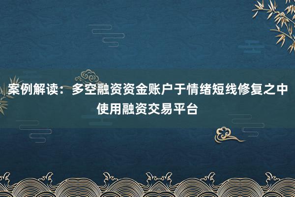 案例解读：多空融资资金账户于情绪短线修复之中使用融资交易平台