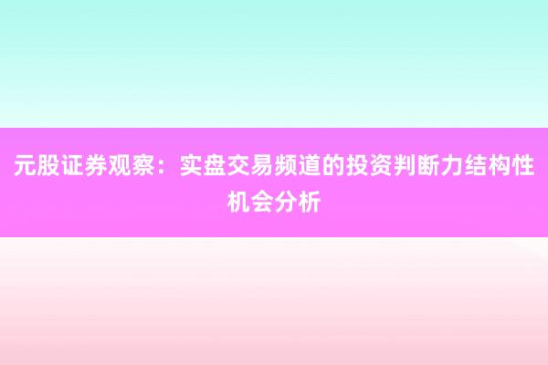 元股证券观察：实盘交易频道的投资判断力结构性机会分析