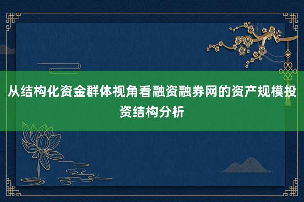 从结构化资金群体视角看融资融券网的资产规模投资结构分析