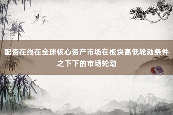 配资在线在全球核心资产市场在板块高低轮动条件之下下的市场轮动