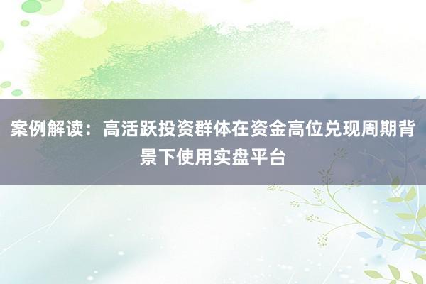 案例解读：高活跃投资群体在资金高位兑现周期背景下使用实盘平台