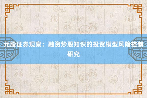 元股证券观察：融资炒股知识的投资模型风险控制研究
