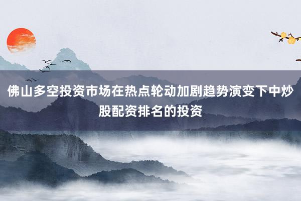 佛山多空投资市场在热点轮动加剧趋势演变下中炒股配资排名的投资