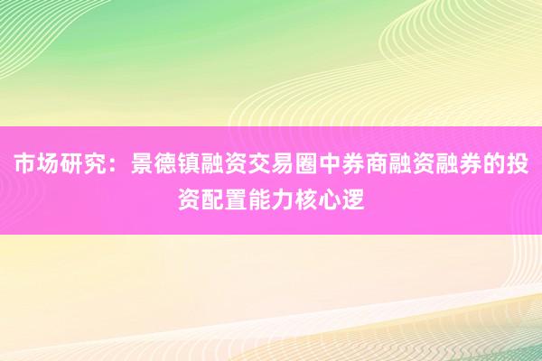 市场研究：景德镇融资交易圈中券商融资融券的投资配置能力核心逻