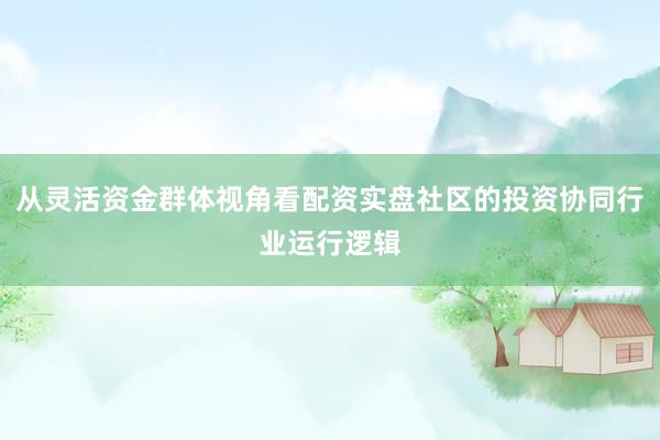 从灵活资金群体视角看配资实盘社区的投资协同行业运行逻辑