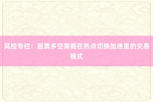 风控专栏：股票多空策略在热点切换加速里的交易模式