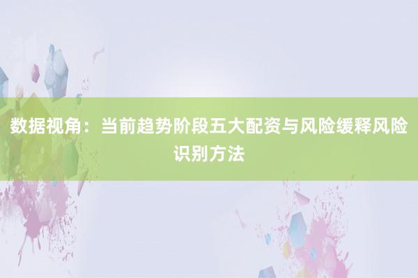 数据视角：当前趋势阶段五大配资与风险缓释风险识别方法