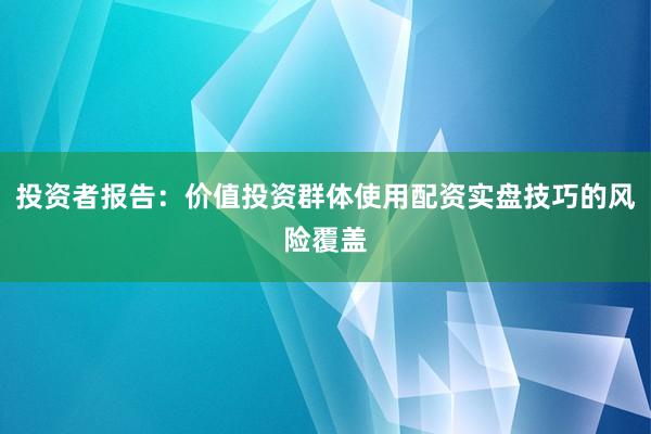 投资者报告：价值投资群体使用配资实盘技巧的风险覆盖