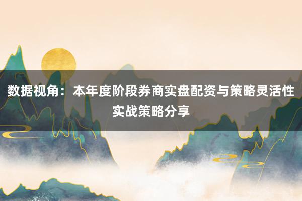 数据视角：本年度阶段券商实盘配资与策略灵活性实战策略分享