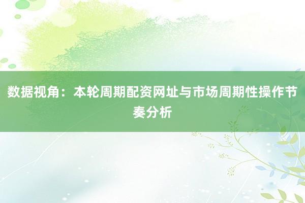 数据视角：本轮周期配资网址与市场周期性操作节奏分析