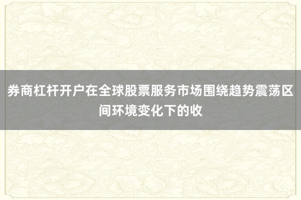 券商杠杆开户在全球股票服务市场围绕趋势震荡区间环境变化下的收