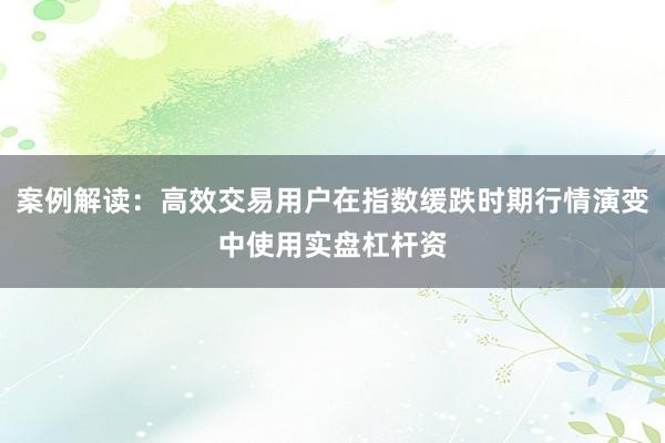 案例解读：高效交易用户在指数缓跌时期行情演变中使用实盘杠杆资
