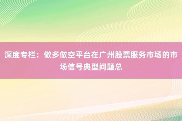 深度专栏：做多做空平台在广州股票服务市场的市场信号典型问题总