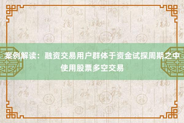 案例解读：融资交易用户群体于资金试探周期之中使用股票多空交易