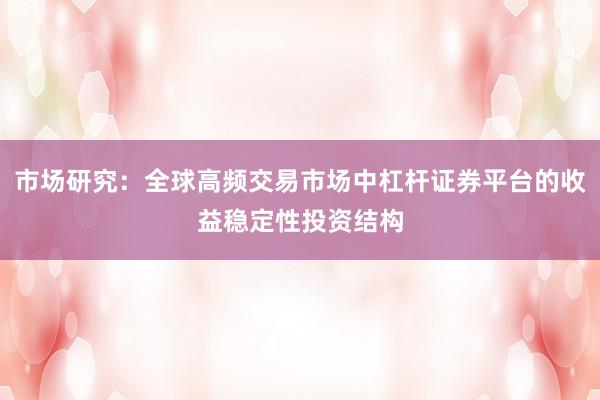 市场研究：全球高频交易市场中杠杆证券平台的收益稳定性投资结构