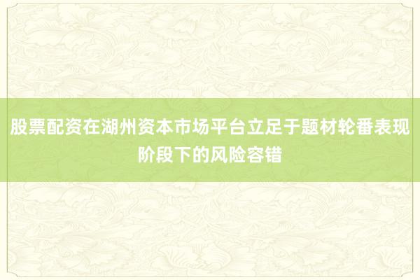 股票配资在湖州资本市场平台立足于题材轮番表现阶段下的风险容错