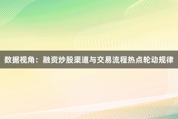 数据视角：融资炒股渠道与交易流程热点轮动规律