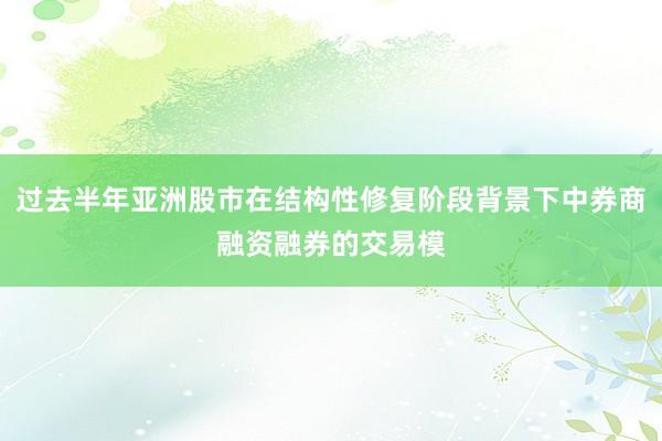 过去半年亚洲股市在结构性修复阶段背景下中券商融资融券的交易模