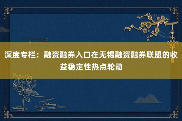 深度专栏：融资融券入口在无锡融资融券联盟的收益稳定性热点轮动