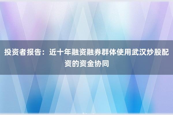 投资者报告：近十年融资融券群体使用武汉炒股配资的资金协同