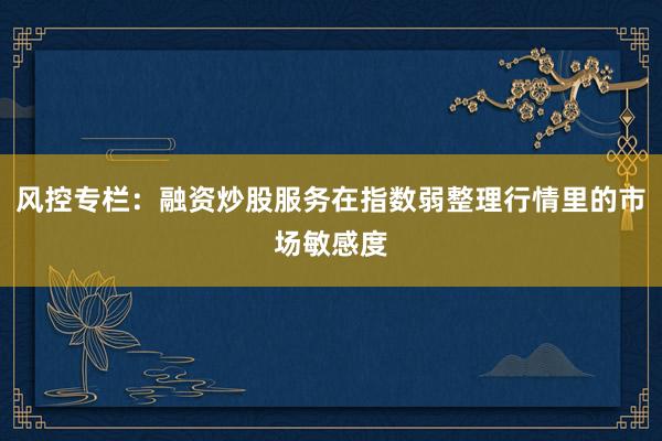 风控专栏：融资炒股服务在指数弱整理行情里的市场敏感度