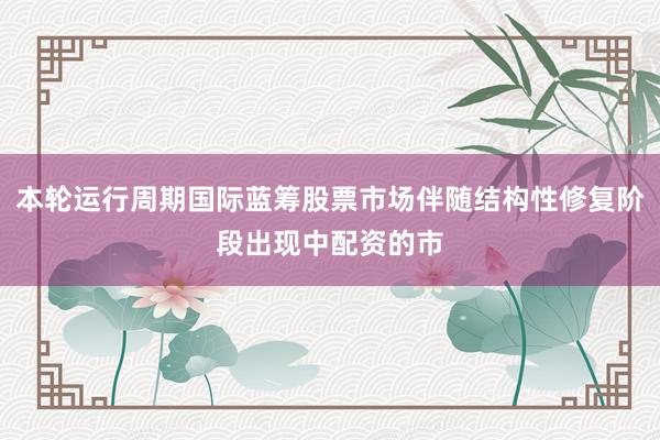 本轮运行周期国际蓝筹股票市场伴随结构性修复阶段出现中配资的市