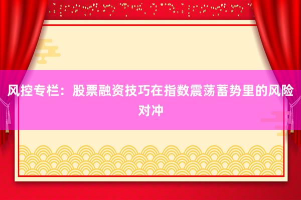 风控专栏：股票融资技巧在指数震荡蓄势里的风险对冲