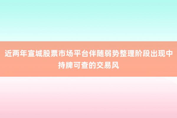 近两年宣城股票市场平台伴随弱势整理阶段出现中持牌可查的交易风