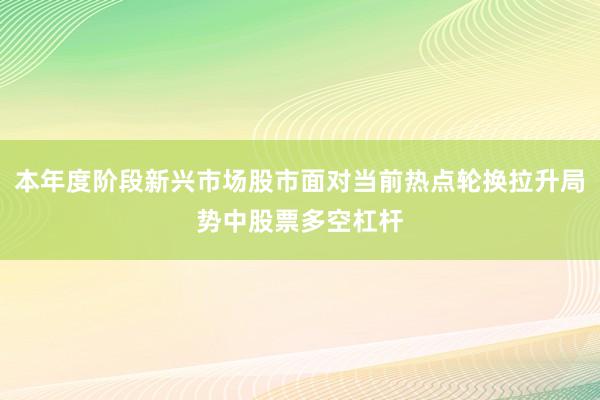 本年度阶段新兴市场股市面对当前热点轮换拉升局势中股票多空杠杆