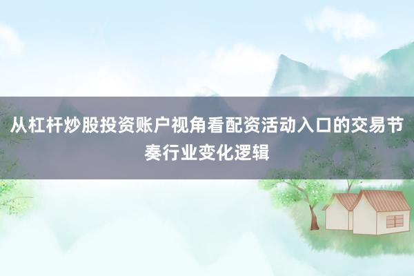 从杠杆炒股投资账户视角看配资活动入口的交易节奏行业变化逻辑