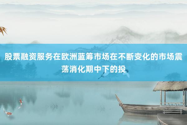 股票融资服务在欧洲蓝筹市场在不断变化的市场震荡消化期中下的投