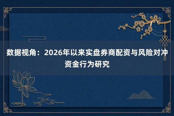 数据视角：2026年以来实盘券商配资与风险对冲资金行为研究